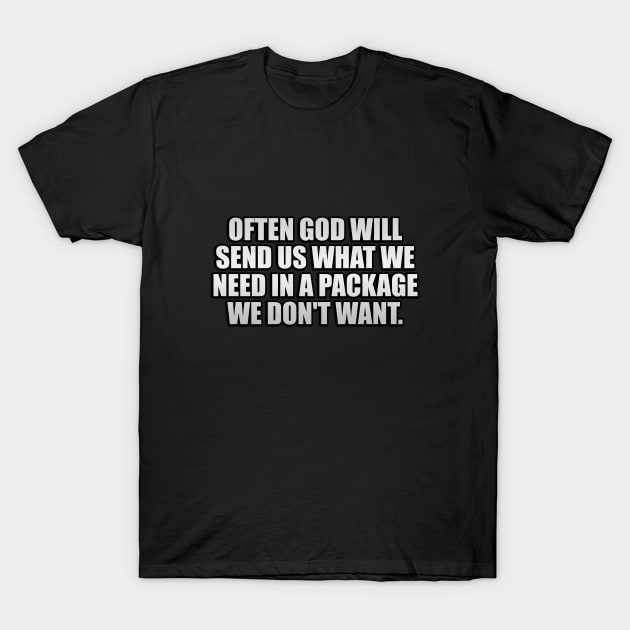 Often God will send us what we need in a package we don't want T-Shirt by It'sMyTime